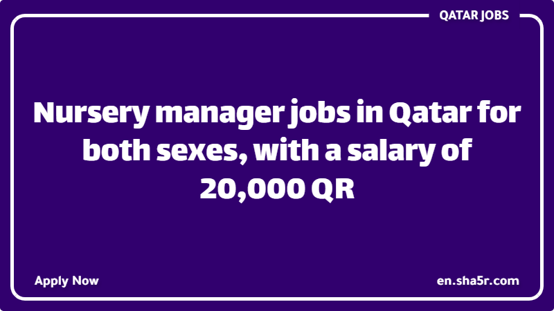 Nursery manager jobs in Qatar for both sexes, with a salary of 20,000 QR