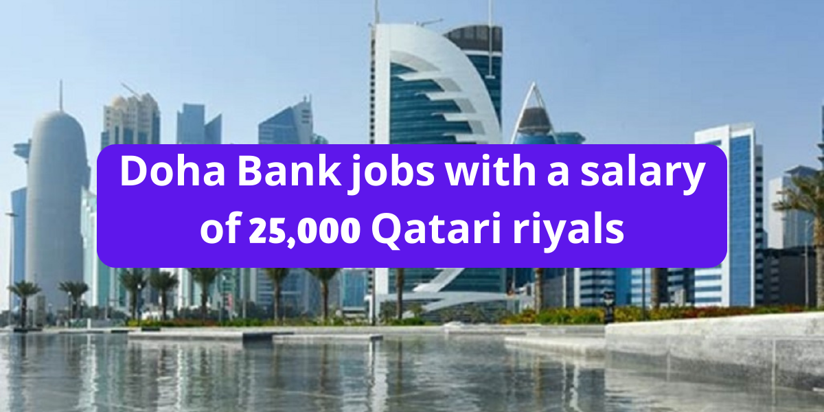 Doha Bank jobs with a salary of 25,000 Qatari riyals (for all nationalities)