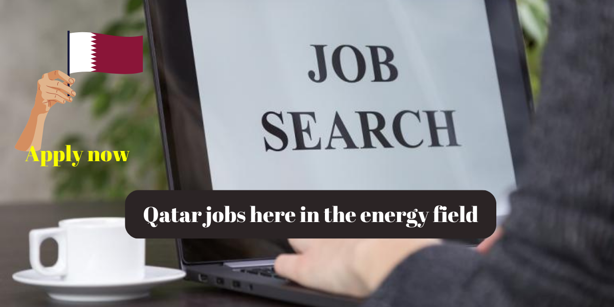 Qatar jobs here in the energy field for all nationalities