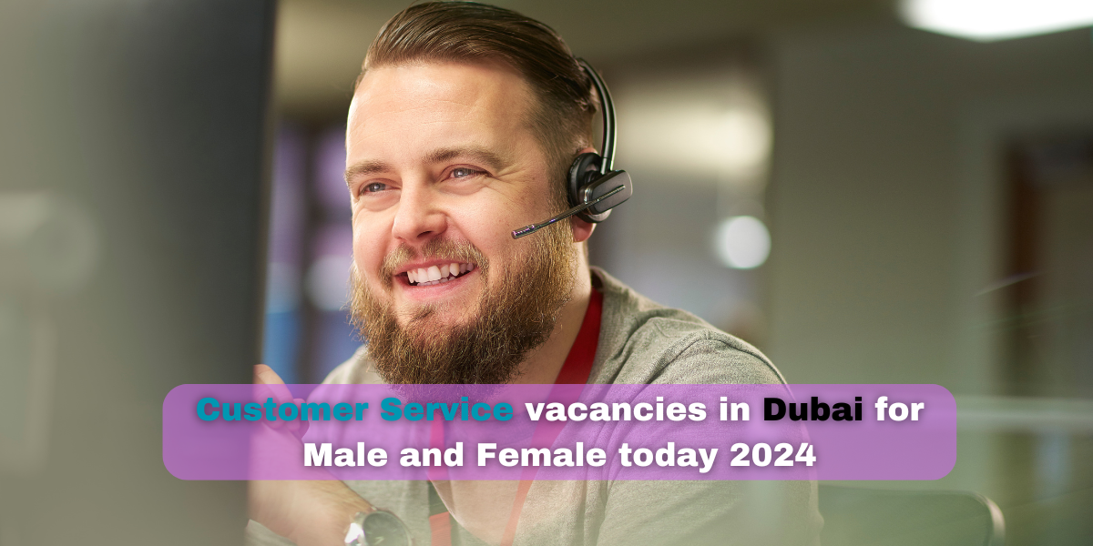 Customer Service vacancies in Dubai for Male and Female today 2024
