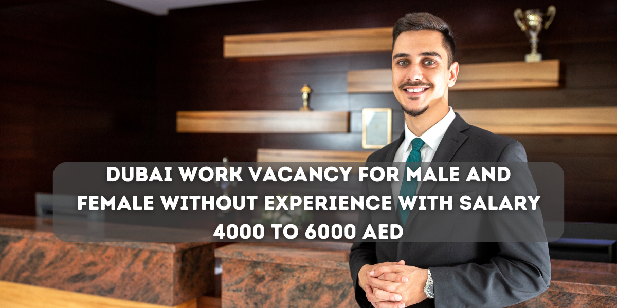 Dubai work vacancy for male and female without experience with salary 4000 to 6000 AED