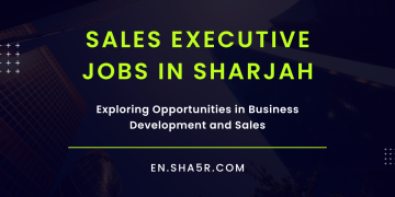 Sales Executive Jobs in Sharjah: Exploring Opportunities in Business Development and Sales