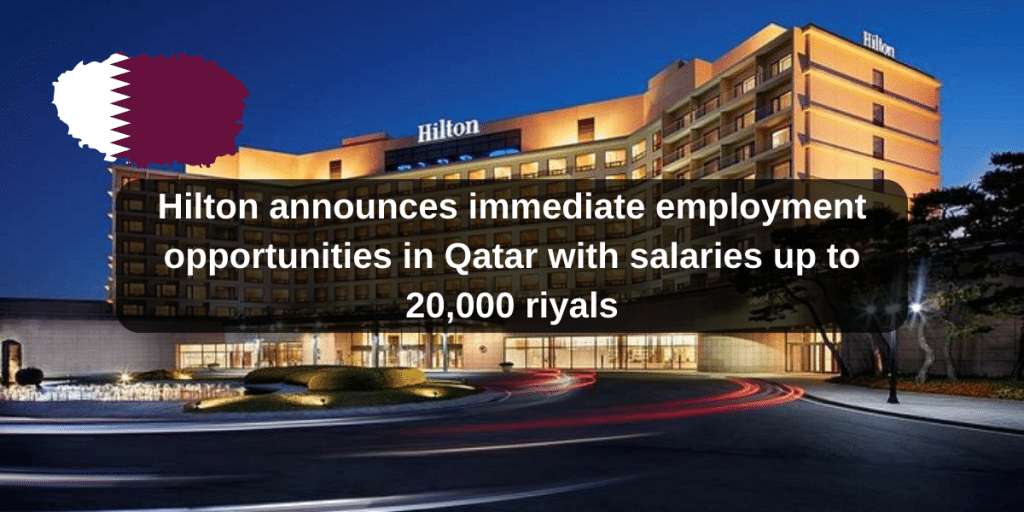 Hilton announces immediate employment opportunities in Qatar with salaries up to 20,000 riyals